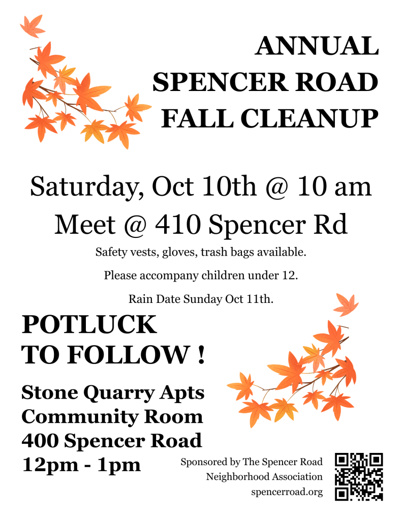 The annual Spencer Road Fall Clean Up will be Saturday, Oct 10 We will meet at 10am in front of 410 Spencer Rd to hand out trash bags and a limited number of loaner work gloves and reflective vests. The drop off point for collected materials will be in front of 411 Spencer Road. It will be marked with a sign.

As always, please only include roadside trash in your collection (no household garbage), and please accompany any children under 12.

Please join us to meet your neighbors and to help keep our community clean, safe, and welcoming.

(The rain date is Sunday, Oct 11 at the same time.)